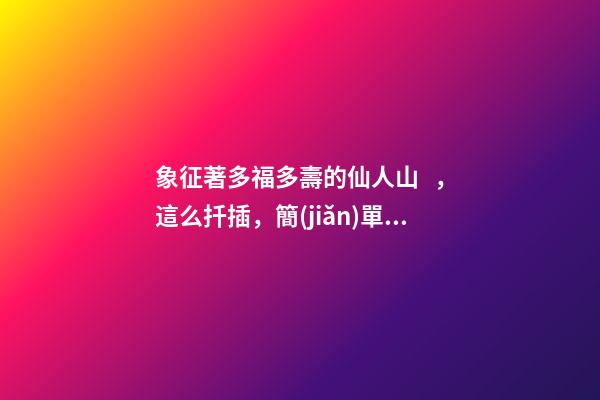 象征著多福多壽的仙人山，這么扦插，簡(jiǎn)單易活